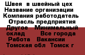 Швея. в швейный цех › Название организации ­ Компания-работодатель › Отрасль предприятия ­ Другое › Минимальный оклад ­ 1 - Все города Работа » Вакансии   . Томская обл.,Томск г.